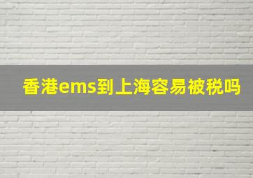 香港ems到上海容易被税吗