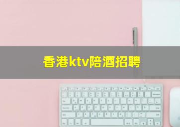 香港ktv陪酒招聘