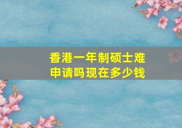 香港一年制硕士难申请吗现在多少钱