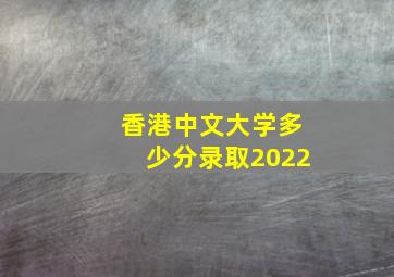 香港中文大学多少分录取2022