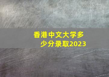 香港中文大学多少分录取2023