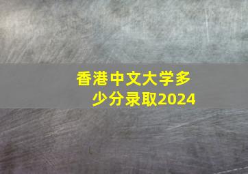 香港中文大学多少分录取2024