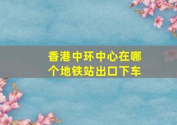 香港中环中心在哪个地铁站出口下车