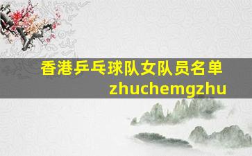 香港乒乓球队女队员名单zhuchemgzhu