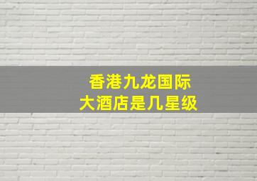 香港九龙国际大酒店是几星级