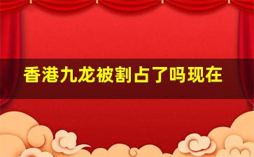 香港九龙被割占了吗现在