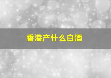 香港产什么白酒