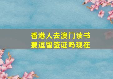 香港人去澳门读书要逗留签证吗现在