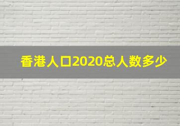 香港人口2020总人数多少