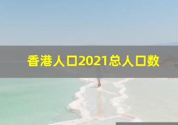 香港人口2021总人口数