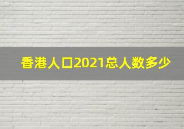 香港人口2021总人数多少