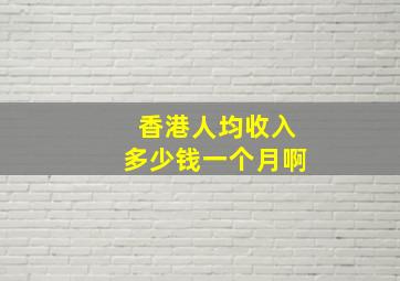 香港人均收入多少钱一个月啊