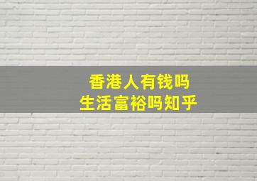 香港人有钱吗生活富裕吗知乎