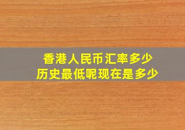 香港人民币汇率多少历史最低呢现在是多少