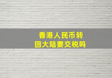 香港人民币转回大陆要交税吗