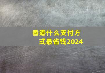 香港什么支付方式最省钱2024