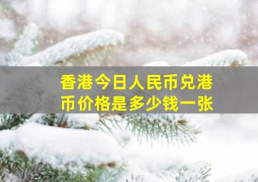 香港今日人民币兑港币价格是多少钱一张