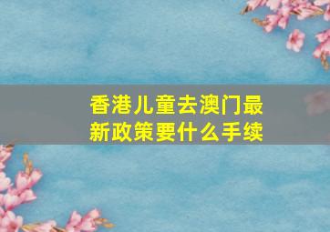 香港儿童去澳门最新政策要什么手续