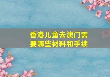 香港儿童去澳门需要哪些材料和手续