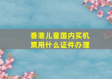 香港儿童国内买机票用什么证件办理