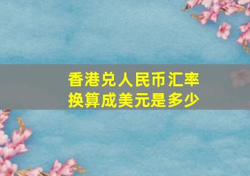 香港兑人民币汇率换算成美元是多少