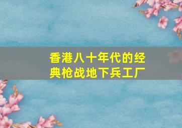 香港八十年代的经典枪战地下兵工厂