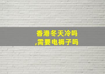 香港冬天冷吗,需要电褥子吗