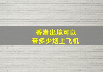 香港出境可以带多少烟上飞机