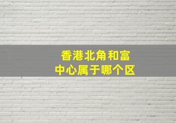 香港北角和富中心属于哪个区