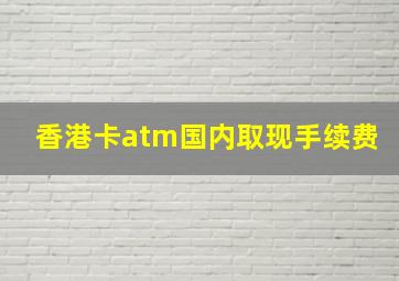 香港卡atm国内取现手续费