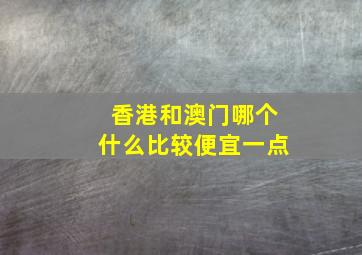 香港和澳门哪个什么比较便宜一点