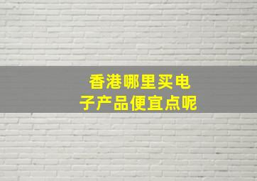 香港哪里买电子产品便宜点呢