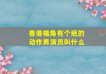 香港嘴角有个疤的动作男演员叫什么