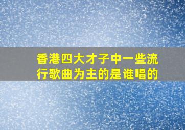 香港四大才子中一些流行歌曲为主的是谁唱的