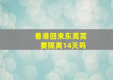 香港回来东莞需要隔离14天吗