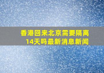 香港回来北京需要隔离14天吗最新消息新闻