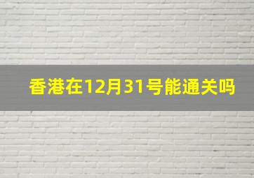 香港在12月31号能通关吗