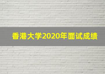 香港大学2020年面试成绩