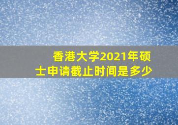 香港大学2021年硕士申请截止时间是多少