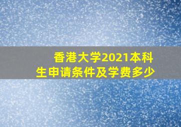 香港大学2021本科生申请条件及学费多少