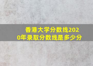 香港大学分数线2020年录取分数线是多少分