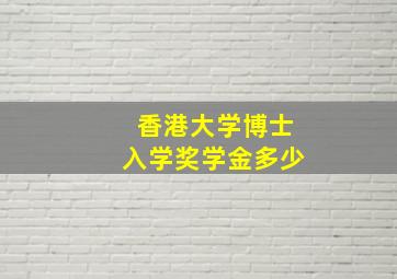 香港大学博士入学奖学金多少