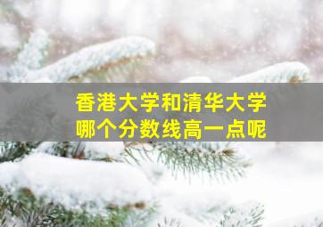 香港大学和清华大学哪个分数线高一点呢