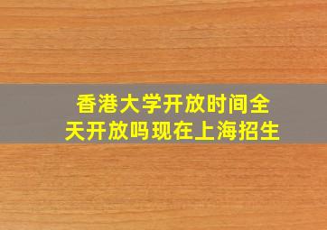 香港大学开放时间全天开放吗现在上海招生