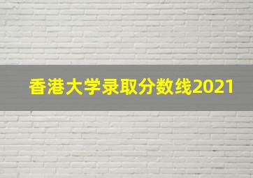 香港大学录取分数线2021