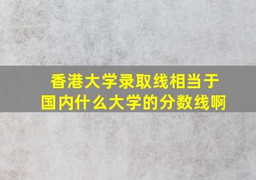 香港大学录取线相当于国内什么大学的分数线啊