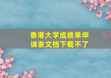 香港大学成绩单申请表文档下载不了