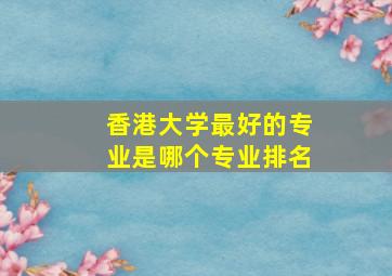 香港大学最好的专业是哪个专业排名