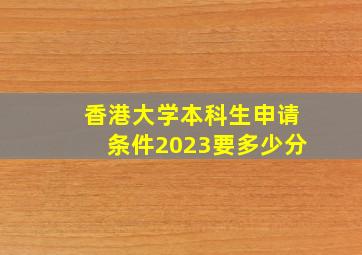 香港大学本科生申请条件2023要多少分