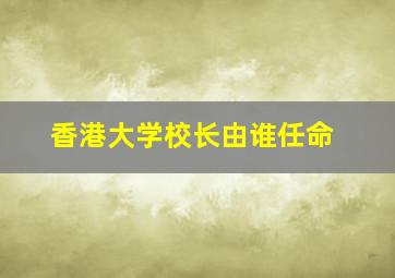 香港大学校长由谁任命